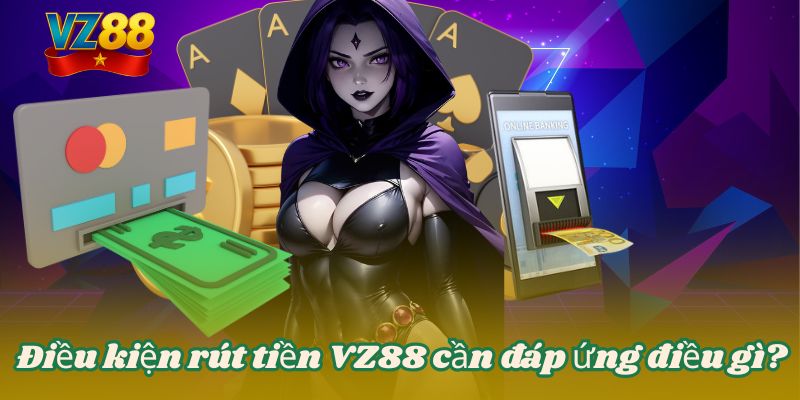 RÚT TIỀN VZ88 2 Điều kiện rút tiền VZ88 cần đáp ứng điều gì?