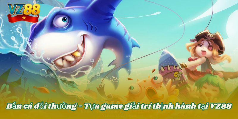 Bắn cá đổi thưởng - Tựa game giải trí thịnh hành tại VZ88