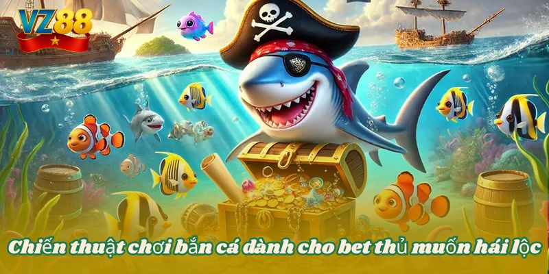 Hướng dẫn chơi bắn cá đổi thưởng dễ hiểu dễ thắng tại VZ88 4 Chiến thuật chơi bắn cá dành cho bet thủ muốn hái lộc