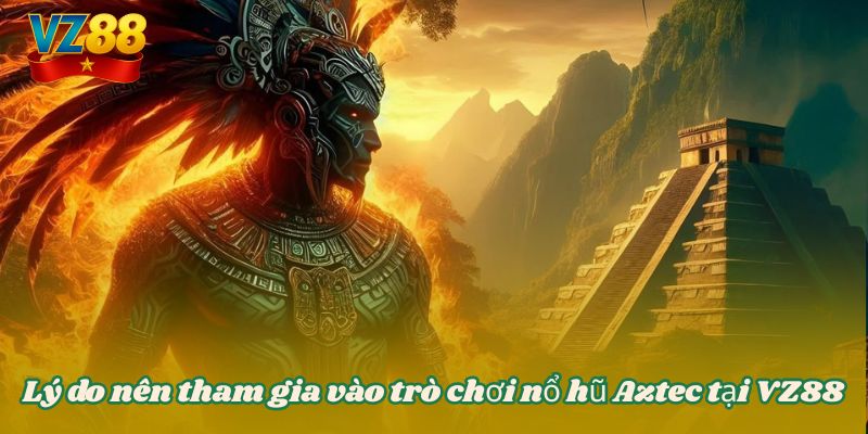Lý do nên tham gia vào trò chơi nổ hũ Aztec tại VZ88