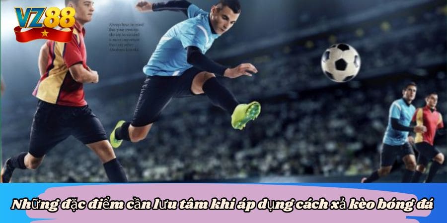 Những đặc điểm cần lưu tâm khi áp dụng cách xả kèo bóng đá